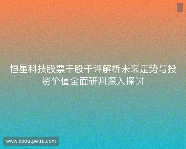 恒星科技股票千股千评解析未来走势与投资价值全面研判深入探讨