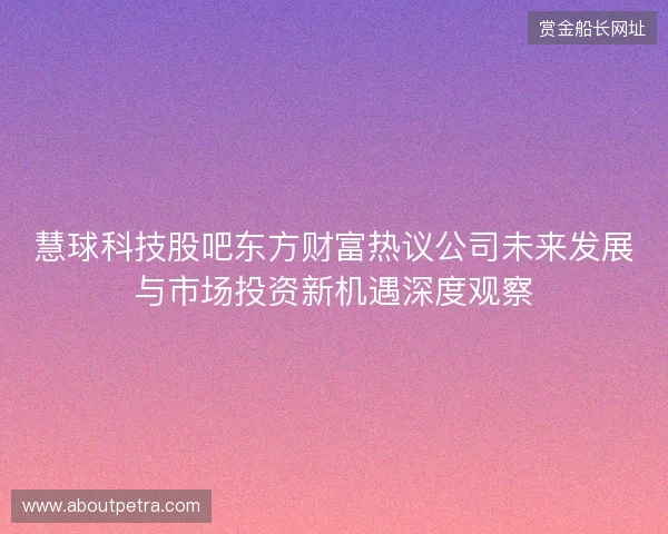 慧球科技股吧东方财富热议公司未来发展与市场投资新机遇深度观察