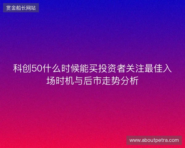 科创50什么时候能买投资者关注最佳入场时机与后市走势分析